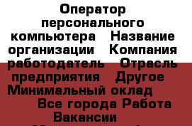 Оператор персонального компьютера › Название организации ­ Компания-работодатель › Отрасль предприятия ­ Другое › Минимальный оклад ­ 22 000 - Все города Работа » Вакансии   . Мурманская обл.,Оленегорск г.